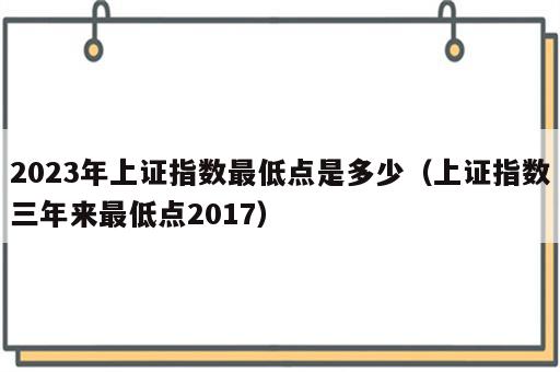 2023年上证指数最低点是多少（上证指数三年来最低点2017）