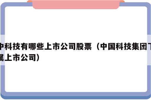 中科技有哪些上市公司股票（中国科技集团下属上市公司）