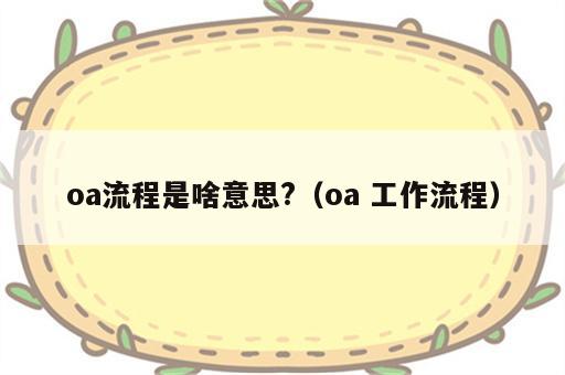 oa流程是啥意思?（oa 工作流程）