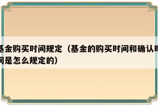 基金购买时间规定（基金的购买时间和确认时间是怎么规定的）