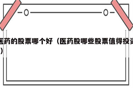 医药的股票哪个好（医药股哪些股票值得投资?）