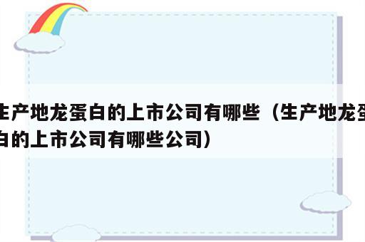 生产地龙蛋白的上市公司有哪些（生产地龙蛋白的上市公司有哪些公司）