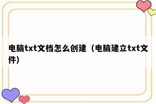 电脑txt文档怎么创建（电脑建立txt文件）