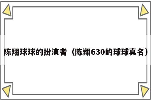 陈翔球球的扮演者（陈翔630的球球真名）