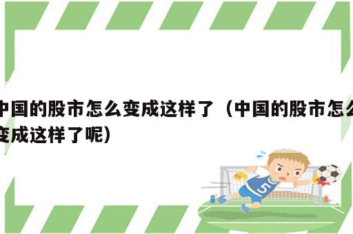 中国的股市怎么变成这样了（中国的股市怎么变成这样了呢）