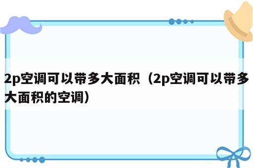 2p空调可以带多大面积（2p空调可以带多大面积的空调）