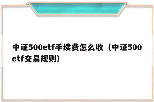 中证500etf手续费怎么收（中证500etf交易规则）