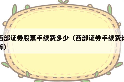 西部证券股票手续费多少（西部证券手续费计算）