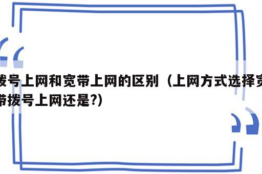 拨号上网和宽带上网的区别（上网方式选择宽带拨号上网还是?）