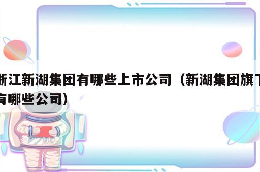 浙江新湖集团有哪些上市公司（新湖集团旗下有哪些公司）