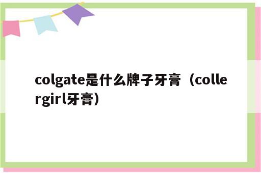 colgate是什么牌子牙膏（collergirl牙膏）