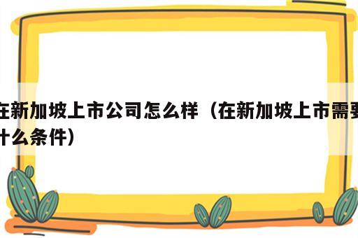 在新加坡上市公司怎么样（在新加坡上市需要什么条件）