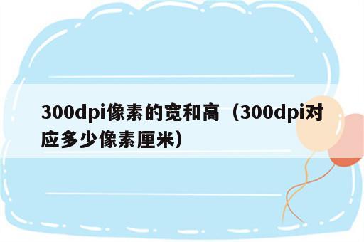 300dpi像素的宽和高（300dpi对应多少像素厘米）