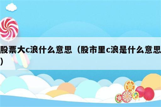 股票大c浪什么意思（股市里c浪是什么意思）