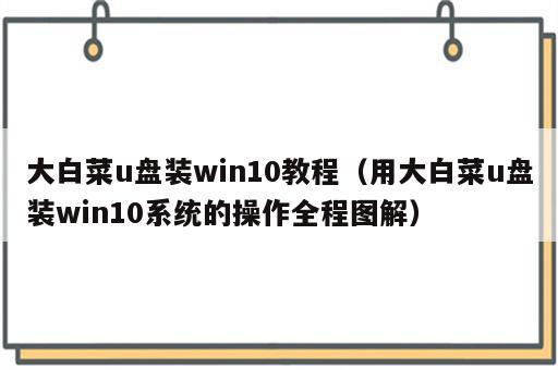 大白菜u盘装win10教程（用大白菜u盘装win10系统的操作全程图解）