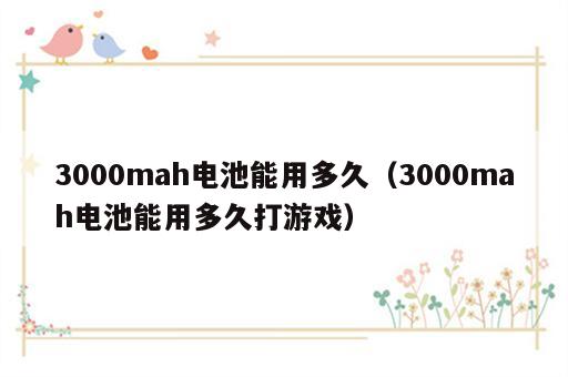 3000mah电池能用多久（3000mah电池能用多久打游戏）