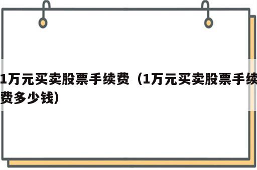 1万元买卖股票手续费（1万元买卖股票手续费多少钱）