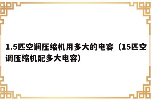 1.5匹空调压缩机用多大的电容（15匹空调压缩机配多大电容）