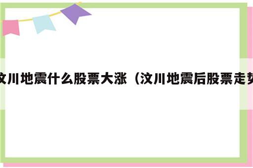 汶川地震什么股票大涨（汶川地震后股票走势）