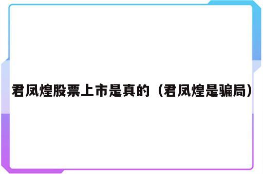 君凤煌股票上市是真的（君凤煌是骗局）