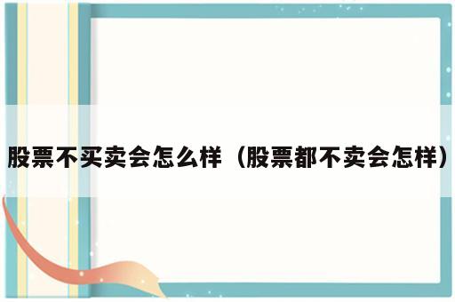 股票不买卖会怎么样（股票都不卖会怎样）