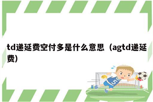 td递延费空付多是什么意思（agtd递延费）