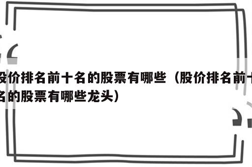 股价排名前十名的股票有哪些（股价排名前十名的股票有哪些龙头）