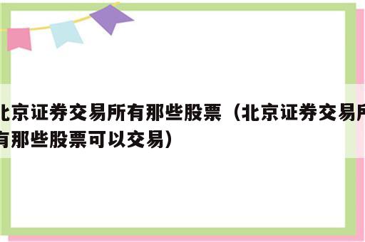 北京证券交易所有那些股票（北京证券交易所有那些股票可以交易）