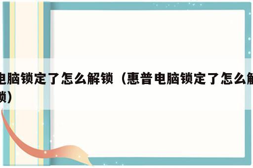 电脑锁定了怎么解锁（惠普电脑锁定了怎么解锁）