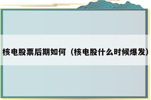 核电股票后期如何（核电股什么时候爆发）