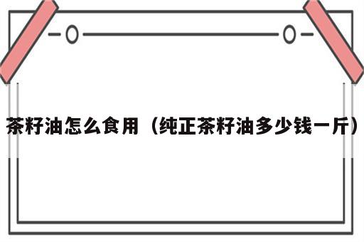 茶籽油怎么食用（纯正茶籽油多少钱一斤）