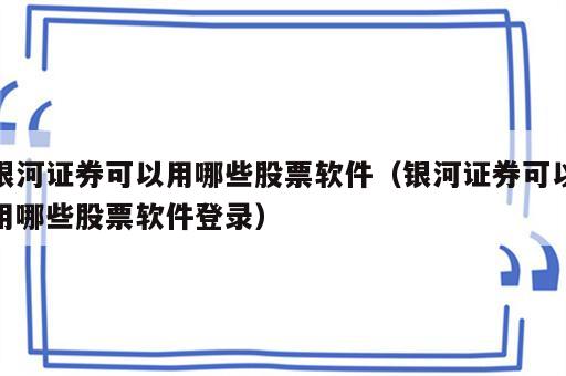 银河证券可以用哪些股票软件（银河证券可以用哪些股票软件登录）