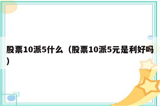 股票10派5什么（股票10派5元是利好吗）