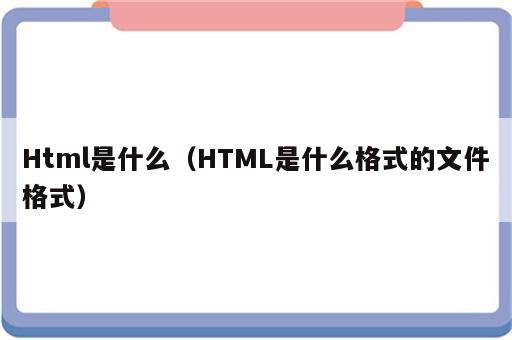 Html是什么（HTML是什么格式的文件格式）