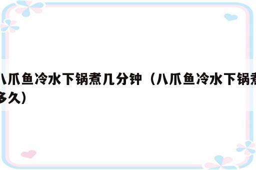 八爪鱼冷水下锅煮几分钟（八爪鱼冷水下锅煮多久）