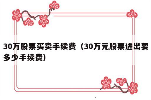 30万股票买卖手续费（30万元股票进出要多少手续费）