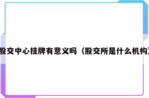 股交中心挂牌有意义吗（股交所是什么机构）