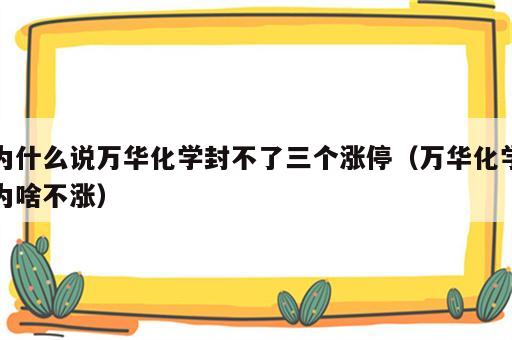 为什么说万华化学封不了三个涨停（万华化学为啥不涨）