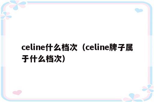 celine什么档次（celine牌子属于什么档次）