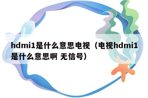 hdmi1是什么意思电视（电视hdmi1是什么意思啊 无信号）