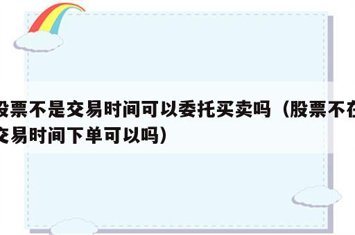 股票不是交易时间可以委托买卖吗（股票不在交易时间下单可以吗）