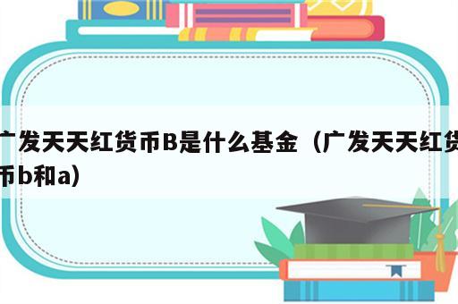 广发天天红货币B是什么基金（广发天天红货币b和a）