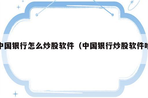 中国银行怎么炒股软件（中国银行炒股软件啥）