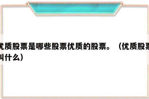 优质股票是哪些股票优质的股票。（优质股票叫什么）