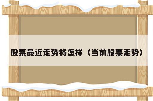 股票最近走势将怎样（当前股票走势）