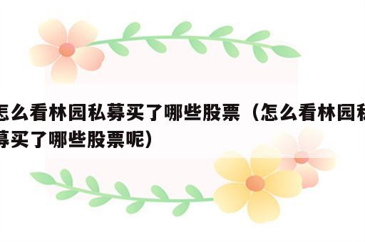 怎么看林园私募买了哪些股票（怎么看林园私募买了哪些股票呢）