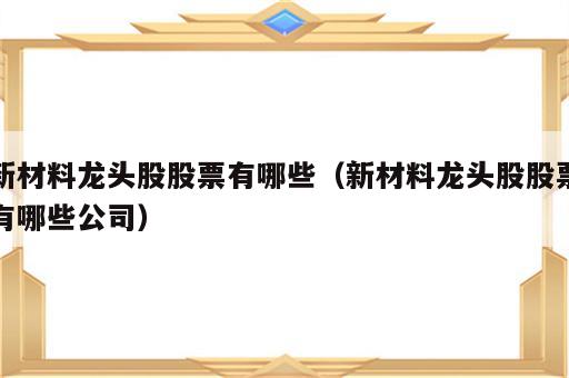 新材料龙头股股票有哪些（新材料龙头股股票有哪些公司）