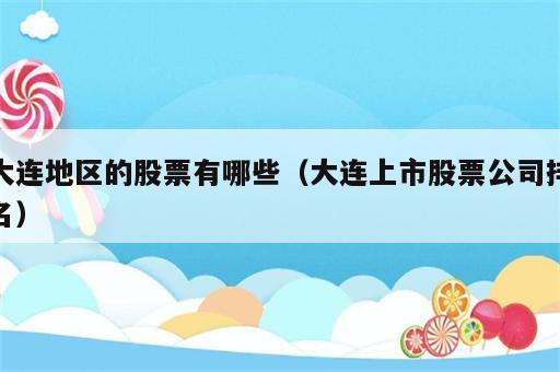大连地区的股票有哪些（大连上市股票公司排名）
