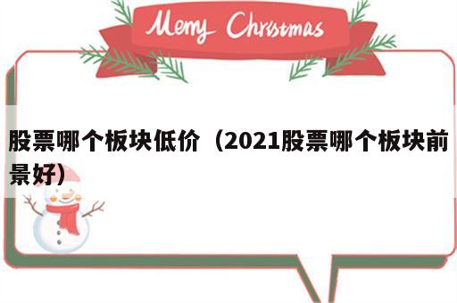 股票哪个板块低价（2021股票哪个板块前景好）