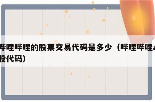 哔哩哔哩的股票交易代码是多少（哔哩哔哩a股代码）